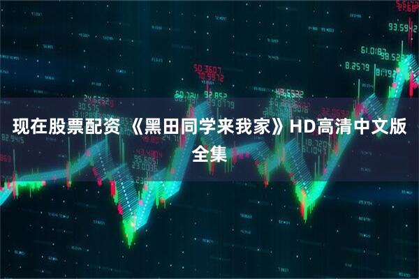 现在股票配资 《黑田同学来我家》HD高清中文版全集