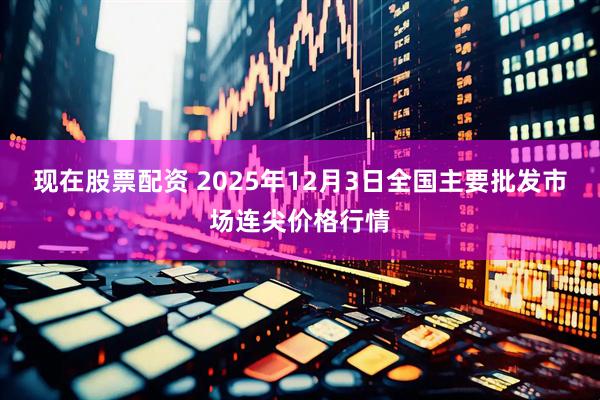 现在股票配资 2025年12月3日全国主要批发市场连尖价格行情