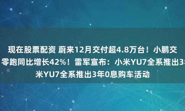 现在股票配资 蔚来12月交付超4.8万台！小鹏交付超3.7万台，零跑同比增长42%！雷军宣布：小米YU7全系推出3年0息购车活动