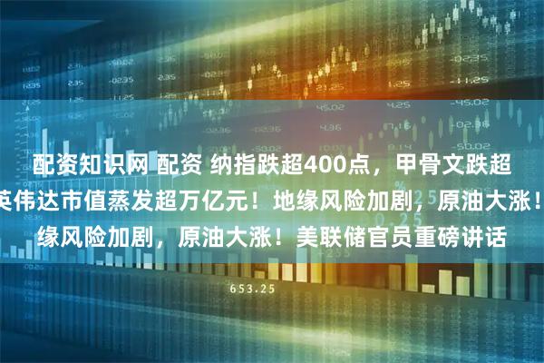 配资知识网 配资 纳指跌超400点，甲骨文跌超5%，博通跌超4%，英伟达市值蒸发超万亿元！地缘风险加剧，原油大涨！美联储官员重磅讲话