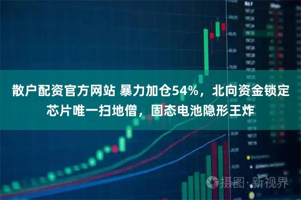 散户配资官方网站 暴力加仓54%，北向资金锁定芯片唯一扫地僧，固态电池隐形王炸