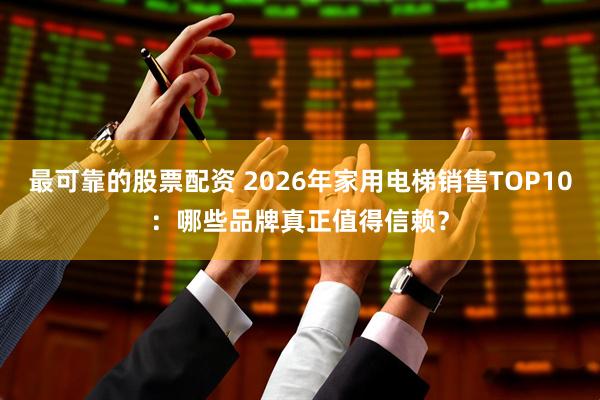 最可靠的股票配资 2026年家用电梯销售TOP10:哪些品牌真正值得信赖?