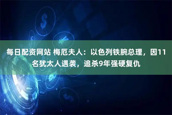 每日配资网站 梅厄夫人:以色列铁腕总理,因11名犹太人遇袭,追杀9年强硬复仇