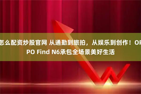 怎么配资炒股官网 从通勤到旅拍，从娱乐到创作！OPPO Find N6承包全场景美好生活