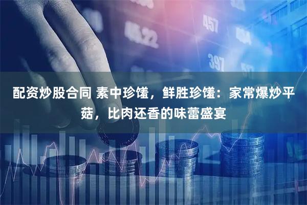 配资炒股合同 素中珍馐,鲜胜珍馐:家常爆炒平菇,比肉还香的味蕾盛宴