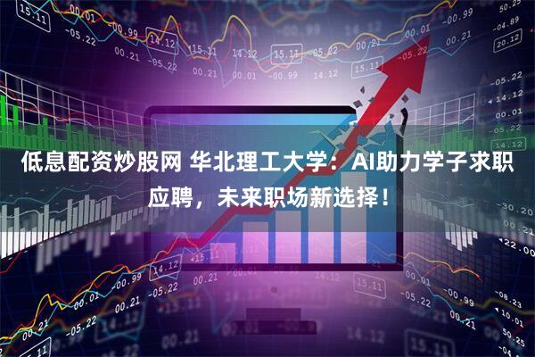 低息配资炒股网 华北理工大学:AI助力学子求职应聘,未来职场新选择!