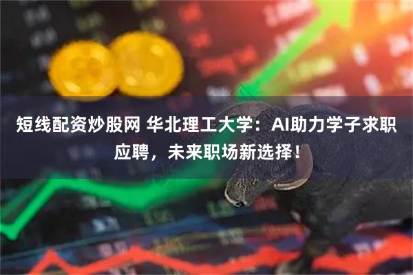 短线配资炒股网 华北理工大学:AI助力学子求职应聘,未来职场新选择!