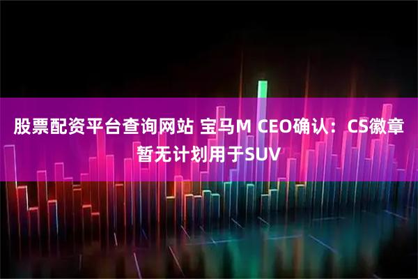 股票配资平台查询网站 宝马M CEO确认:CS徽章暂无计划用于SUV