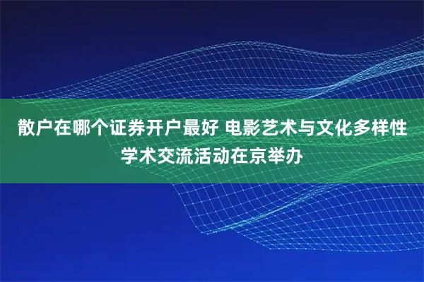散户在哪个证券开户最好 电影艺术与文化多样性学术交流活动在京举办