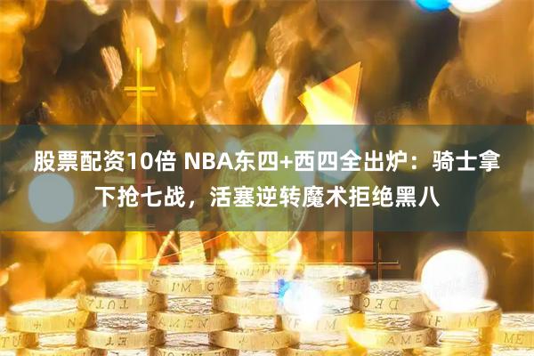 股票配资10倍 NBA东四+西四全出炉：骑士拿下抢七战，活塞逆转魔术拒绝黑八
