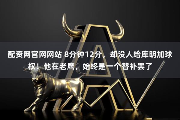 配资网官网网站 8分钟12分，却没人给库明加球权！他在老鹰，始终是一个替补罢了