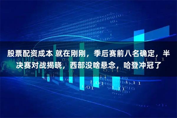 股票配资成本 就在刚刚，季后赛前八名确定，半决赛对战揭晓，西部没啥悬念，哈登冲冠了