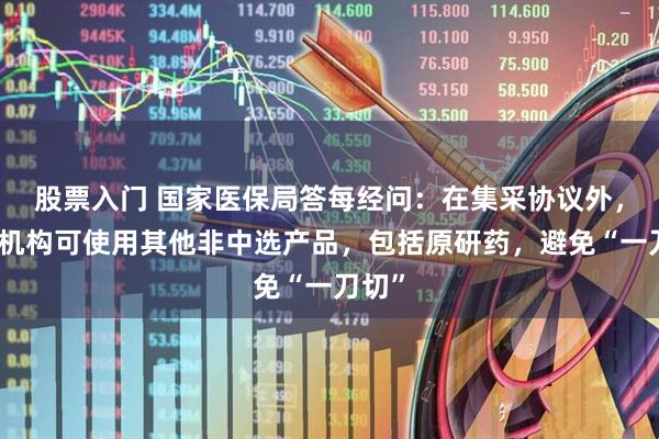 股票入门 国家医保局答每经问：在集采协议外，医疗机构可使用其他非中选产品，包括原研药，避免“一刀切”