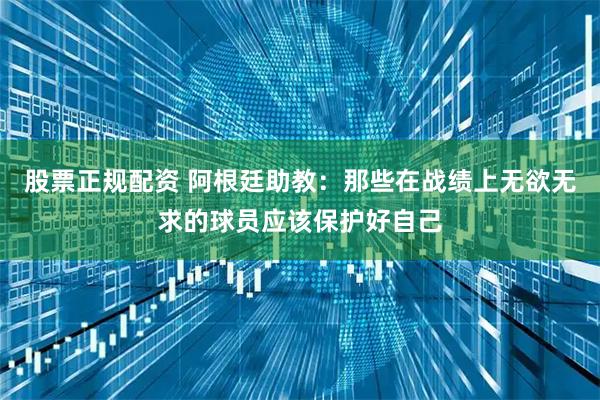 股票正规配资 阿根廷助教：那些在战绩上无欲无求的球员应该保护好自己