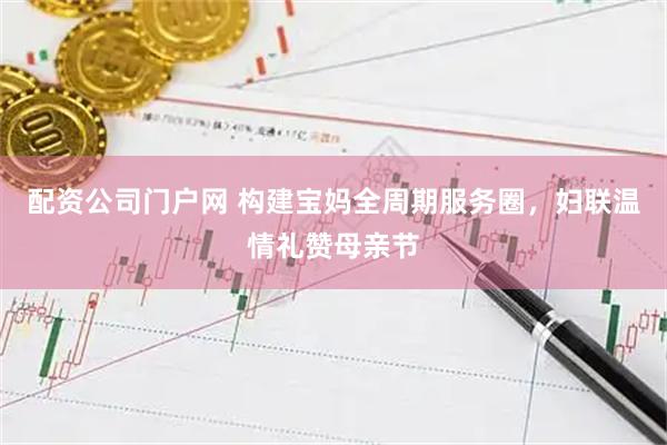 配资公司门户网 构建宝妈全周期服务圈，妇联温情礼赞母亲节