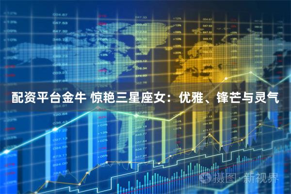 配资平台金牛 惊艳三星座女：优雅、锋芒与灵气