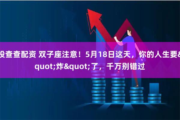 投查查配资 双子座注意！5月18日这天，你的人生要"炸"了，千万别错过