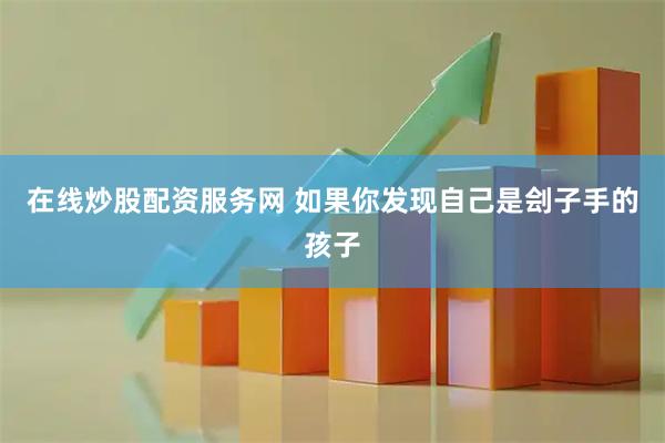 在线炒股配资服务网 如果你发现自己是刽子手的孩子
