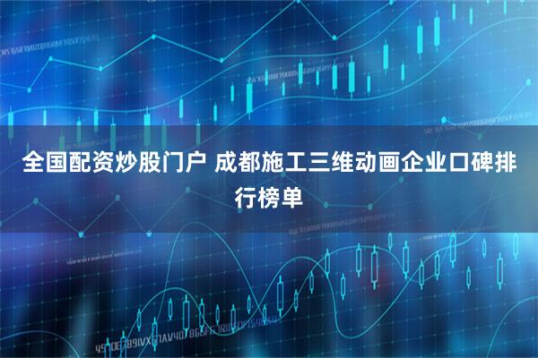全国配资炒股门户 成都施工三维动画企业口碑排行榜单