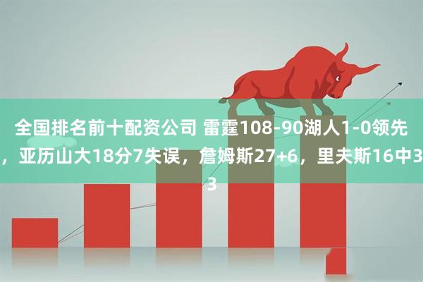 全国排名前十配资公司 雷霆108-90湖人1-0领先，亚历山大18分7失误，詹姆斯27+6，里夫斯16中3