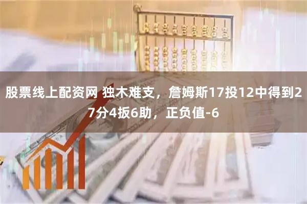 股票线上配资网 独木难支，詹姆斯17投12中得到27分4扳6助，正负值-6