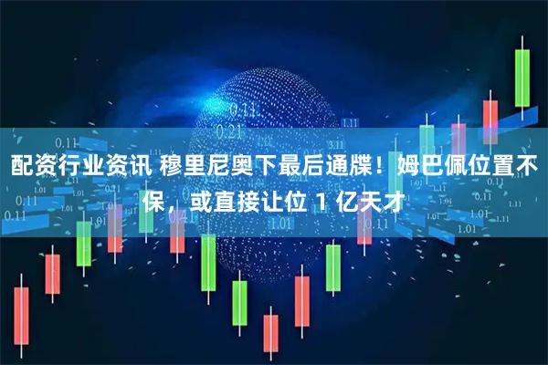 配资行业资讯 穆里尼奥下最后通牒！姆巴佩位置不保，或直接让位 1 亿天才