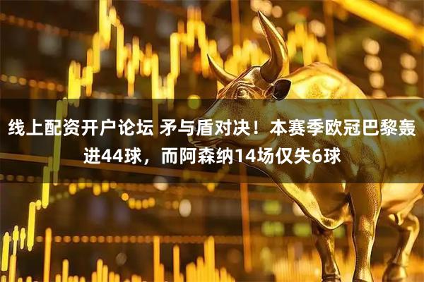 线上配资开户论坛 矛与盾对决！本赛季欧冠巴黎轰进44球，而阿森纳14场仅失6球