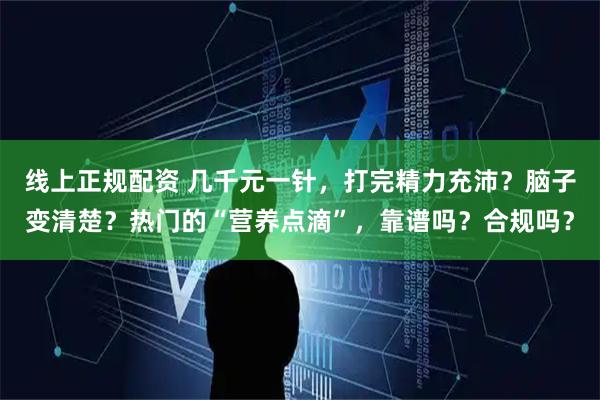 线上正规配资 几千元一针，打完精力充沛？脑子变清楚？热门的“营养点滴”，靠谱吗？合规吗？