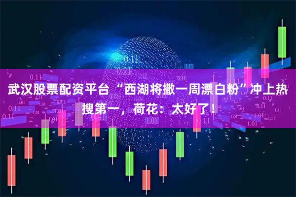 武汉股票配资平台 “西湖将撒一周漂白粉”冲上热搜第一，荷花：太好了！