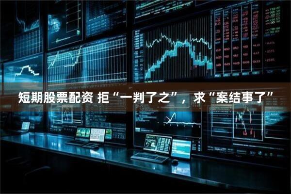 短期股票配资 拒“一判了之”，求“案结事了”