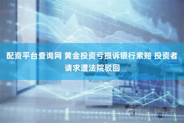 配资平台查询网 黄金投资亏损诉银行索赔 投资者请求遭法院驳回