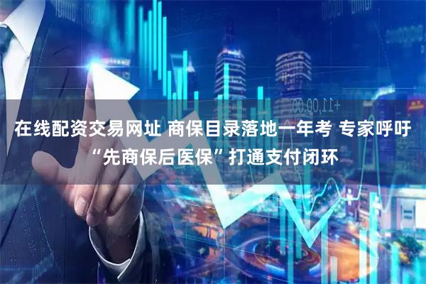 在线配资交易网址 商保目录落地一年考 专家呼吁“先商保后医保”打通支付闭环
