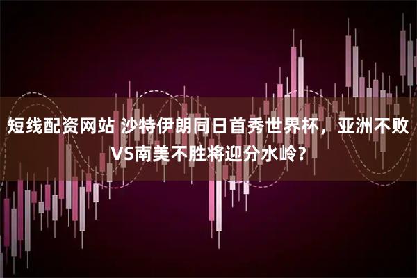 短线配资网站 沙特伊朗同日首秀世界杯，亚洲不败VS南美不胜将迎分水岭？