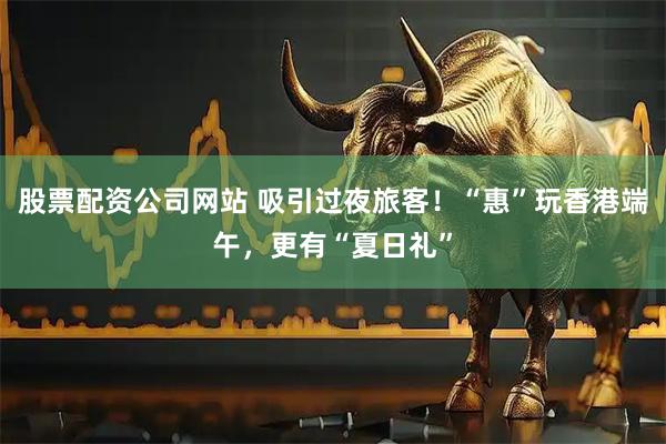 股票配资公司网站 吸引过夜旅客！“惠”玩香港端午，更有“夏日礼”