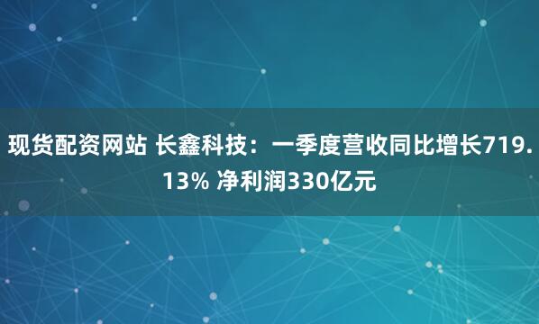 现货配资网站 长鑫科技：一季度营收同比增长719.13% 净利润330亿元