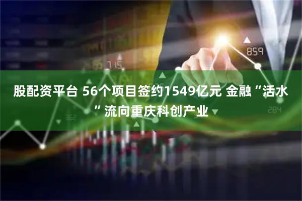 股配资平台 56个项目签约1549亿元 金融“活水”流向重庆科创产业