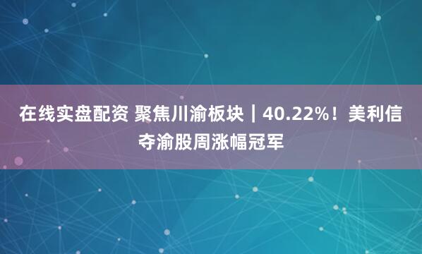 在线实盘配资 聚焦川渝板块｜40.22%！美利信夺渝股周涨幅冠军