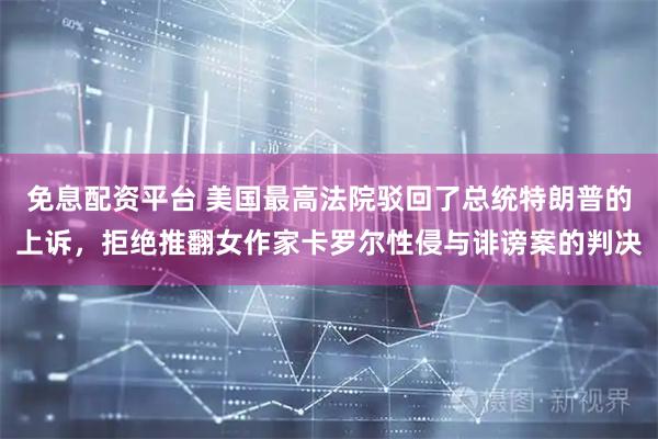 免息配资平台 美国最高法院驳回了总统特朗普的上诉，拒绝推翻女作家卡罗尔性侵与诽谤案的判决