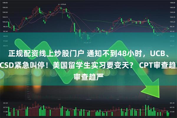 正规配资线上炒股门户 通知不到48小时，UCB、UCSD紧急叫停！美国留学生实习要变天？ CPT审查趋严