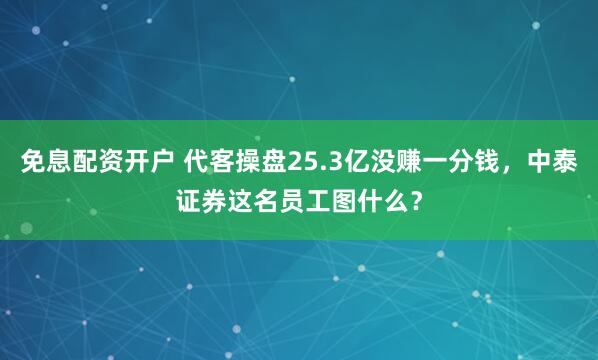 免息配资开户 代客操盘25.3亿没赚一分钱，中泰证券这名员工图什么？