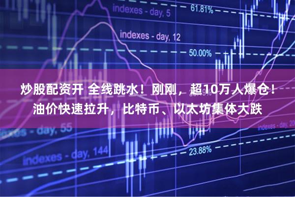 炒股配资开 全线跳水!刚刚,超10万人爆仓!油价快速拉升,比特币、以太坊集体大跌