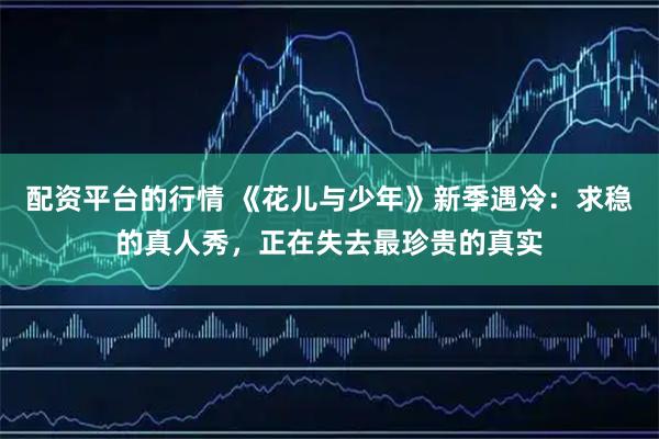 配资平台的行情 《花儿与少年》新季遇冷：求稳的真人秀，正在失去最珍贵的真实
