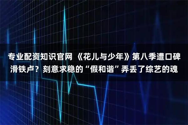 专业配资知识官网 《花儿与少年》第八季遭口碑滑铁卢？刻意求稳的“假和谐”弄丢了综艺的魂
