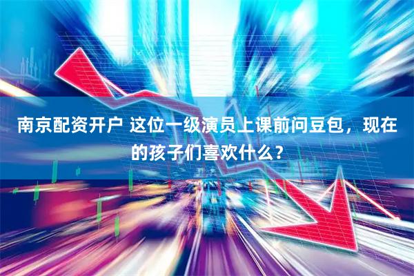 南京配资开户 这位一级演员上课前问豆包，现在的孩子们喜欢什么？